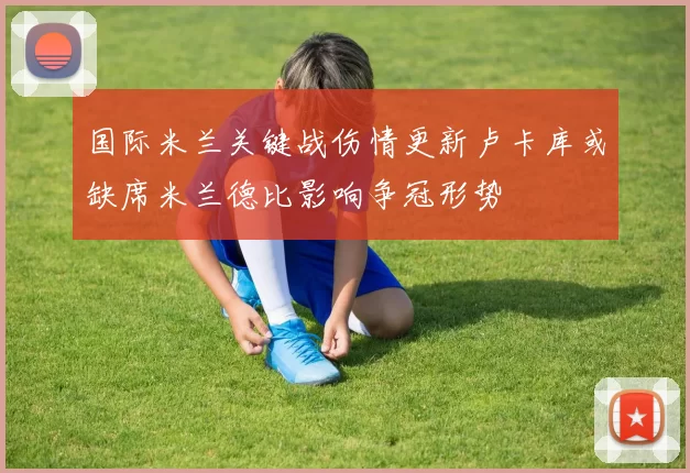 国际米兰关键战伤情更新卢卡库或缺席米兰德比影响争冠形势