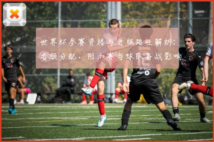 世界杯参赛资格与晋级路径解析：名额分配、附加赛与球队备战影响