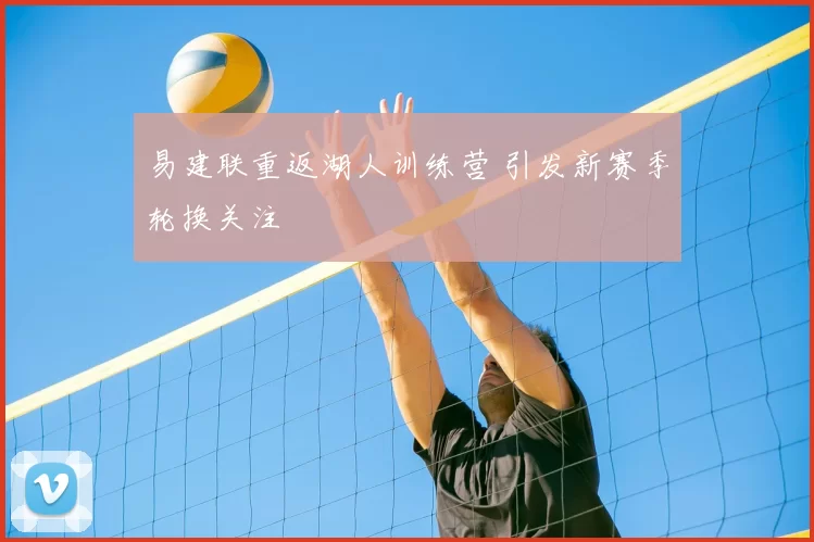 易建联重返湖人训练营 引发新赛季轮换关注
