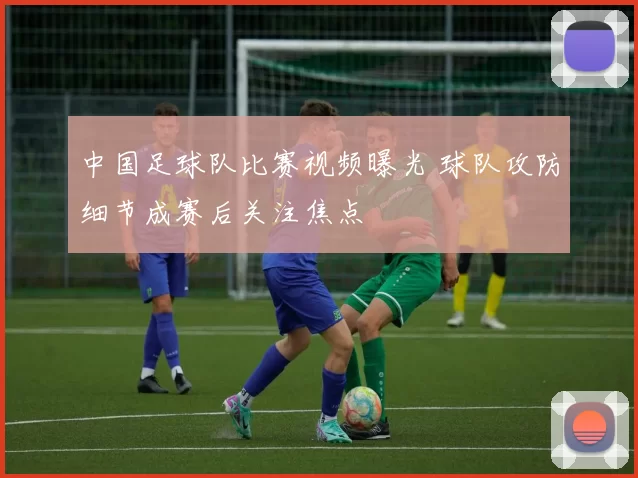 中国足球队比赛视频曝光 球队攻防细节成赛后关注焦点