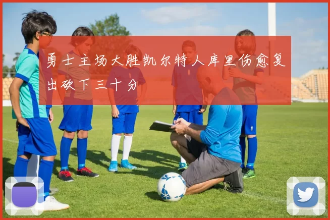 勇士主场大胜凯尔特人库里伤愈复出砍下三十分