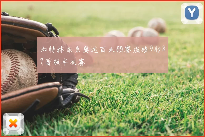 加特林东京奥运百米预赛成绩9秒87晋级半决赛