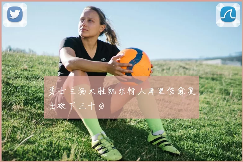 勇士主场大胜凯尔特人库里伤愈复出砍下三十分