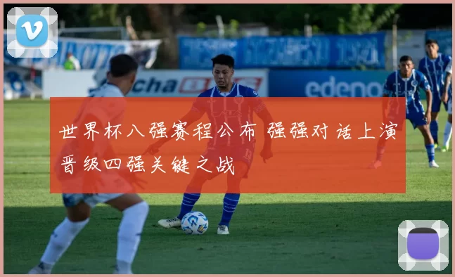 世界杯八强赛程公布 强强对话上演晋级四强关键之战