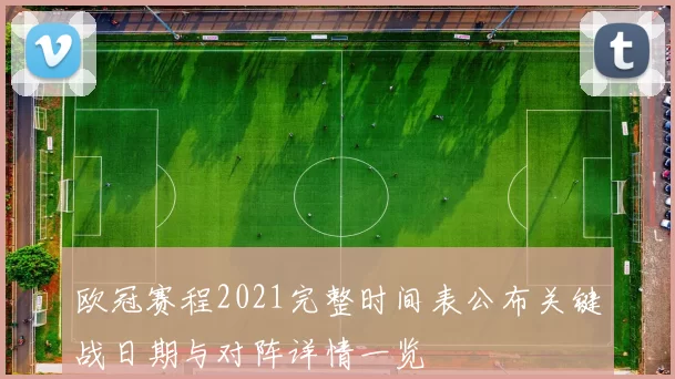 欧冠赛程2021完整时间表公布关键战日期与对阵详情一览