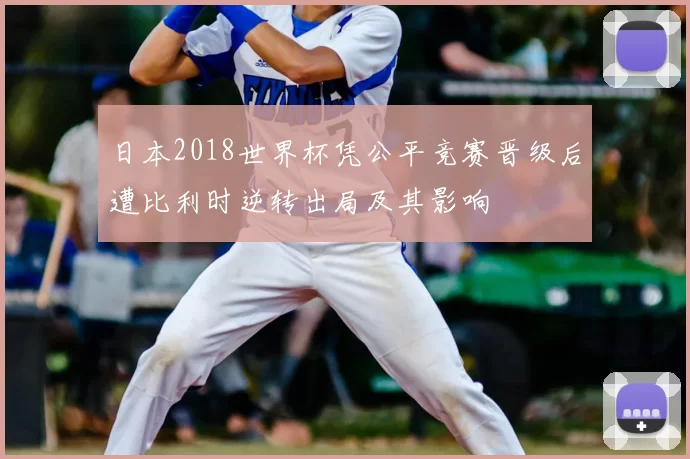 日本2018世界杯凭公平竞赛晋级后遭比利时逆转出局及其影响