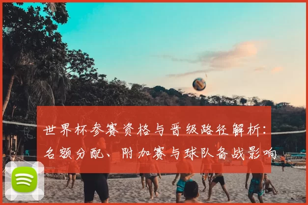 世界杯参赛资格与晋级路径解析：名额分配、附加赛与球队备战影响