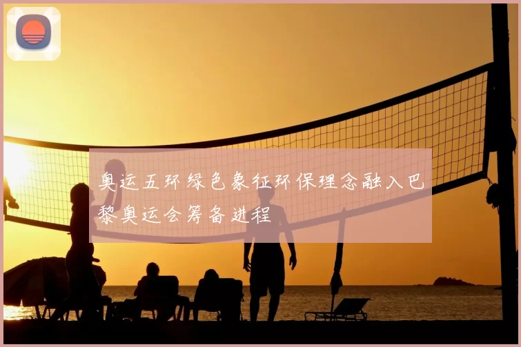 奥运五环绿色象征环保理念融入巴黎奥运会筹备进程