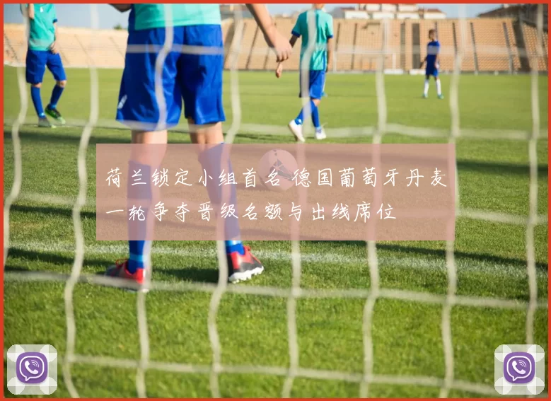 荷兰锁定小组首名 德国葡萄牙丹麦一轮争夺晋级名额与出线席位
