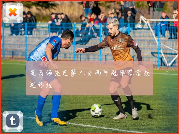 皇马领先巴萨八分西甲冠军悬念接近终结