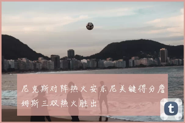 尼克斯对阵热火安东尼关键得分詹姆斯三双热火胜出