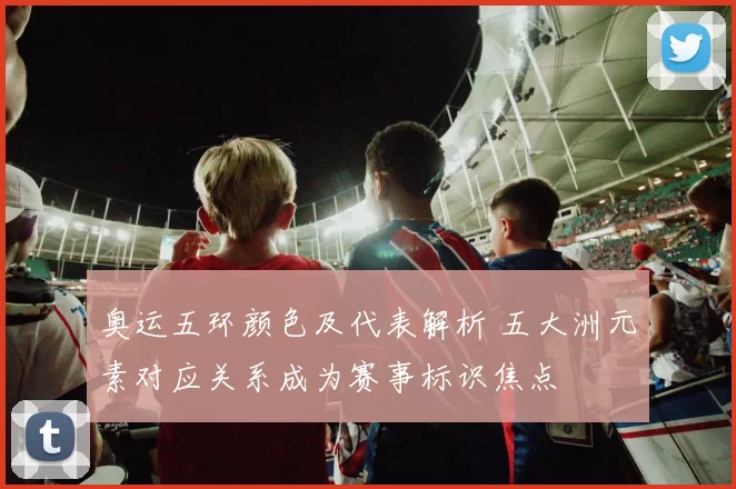 奥运五环颜色及代表解析 五大洲元素对应关系成为赛事标识焦点