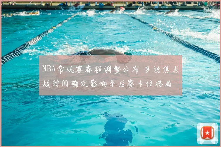 NBA常规赛赛程调整公布 多场焦点战时间确定影响季后赛卡位格局