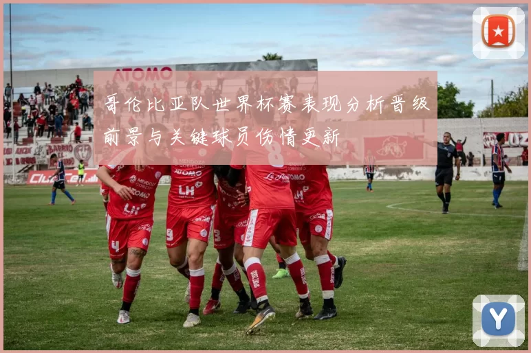 哥伦比亚队世界杯赛表现分析晋级前景与关键球员伤情更新