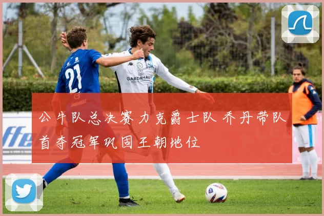 公牛队总决赛力克爵士队 乔丹带队首夺冠军巩固王朝地位