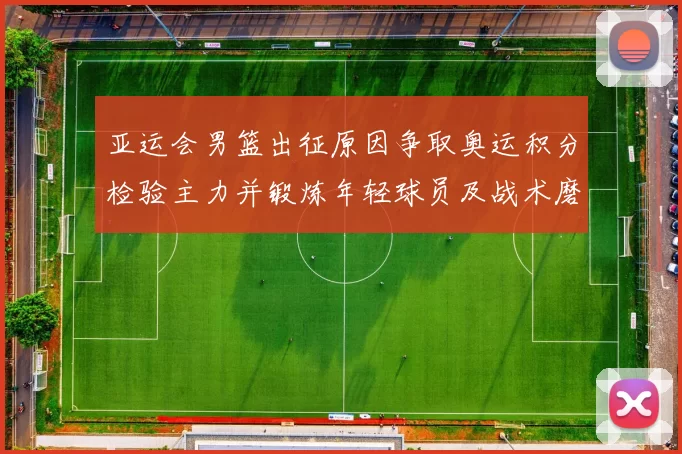 亚运会男篮出征原因争取奥运积分检验主力并锻炼年轻球员及战术磨合