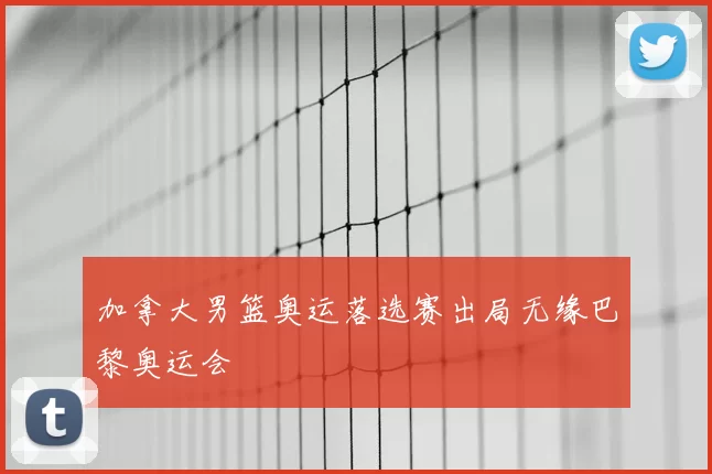 加拿大男篮奥运落选赛出局无缘巴黎奥运会