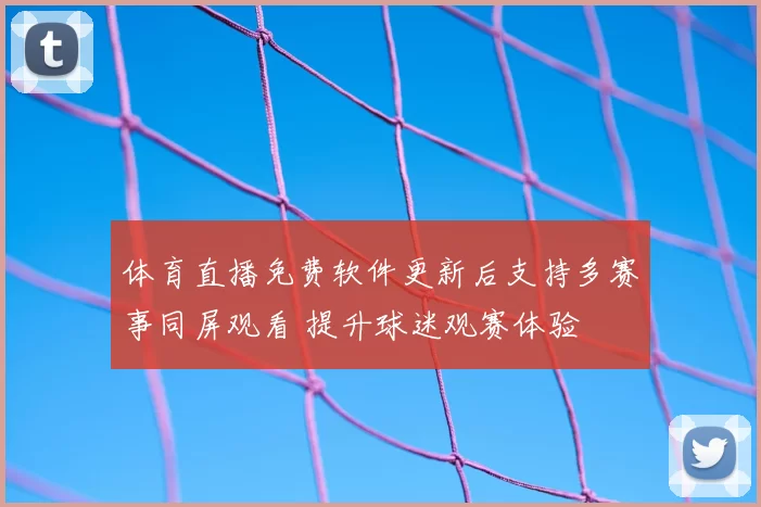 体育直播免费软件更新后支持多赛事同屏观看 提升球迷观赛体验