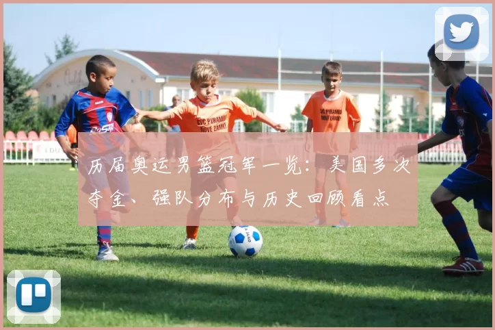 历届奥运男篮冠军一览：美国多次夺金、强队分布与历史回顾看点