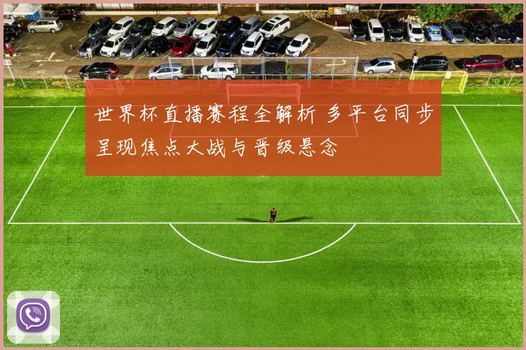 世界杯直播赛程全解析 多平台同步呈现焦点大战与晋级悬念