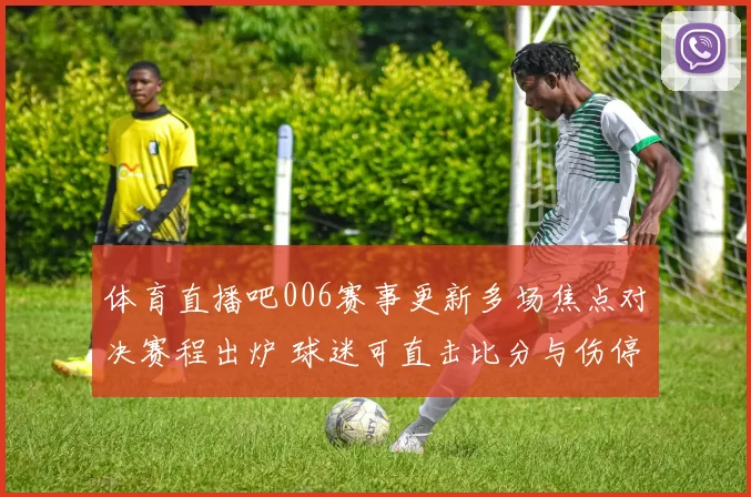 体育直播吧006赛事更新多场焦点对决赛程出炉 球迷可直击比分与伤停信息