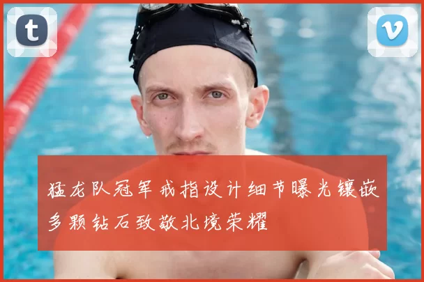 猛龙队冠军戒指设计细节曝光镶嵌多颗钻石致敬北境荣耀