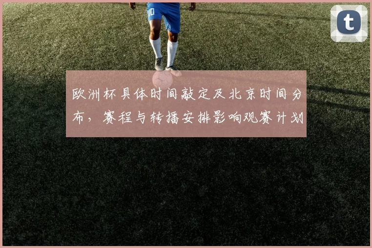 欧洲杯具体时间敲定及北京时间分布，赛程与转播安排影响观赛计划