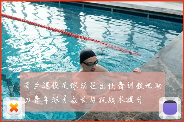 荷兰退役足球明星出任青训教练助力青年球员成长与技战术提升