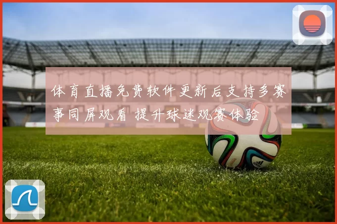 体育直播免费软件更新后支持多赛事同屏观看 提升球迷观赛体验
