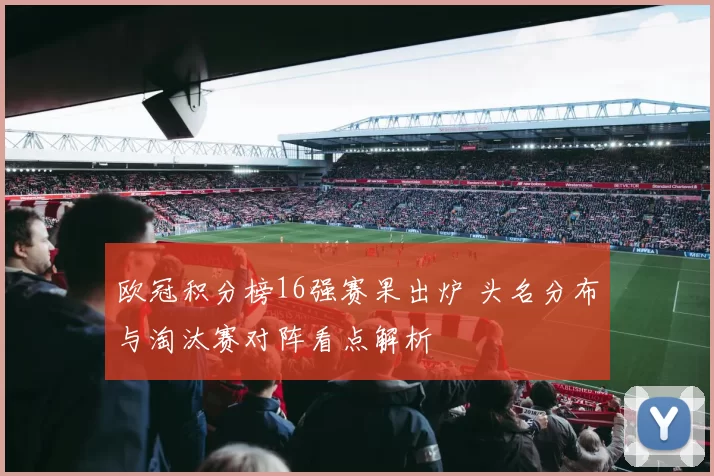 欧冠积分榜16强赛果出炉 头名分布与淘汰赛对阵看点解析