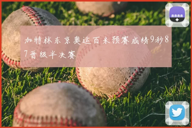 加特林东京奥运百米预赛成绩9秒87晋级半决赛