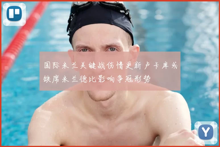 国际米兰关键战伤情更新卢卡库或缺席米兰德比影响争冠形势