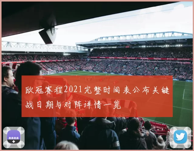 欧冠赛程2021完整时间表公布关键战日期与对阵详情一览