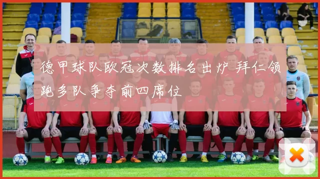 德甲球队欧冠次数排名出炉 拜仁领跑多队争夺前四席位