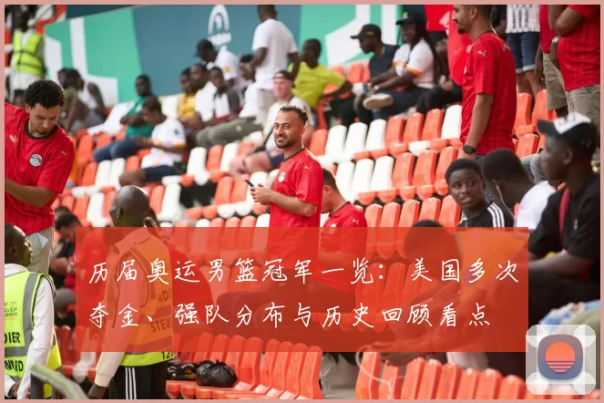 历届奥运男篮冠军一览：美国多次夺金、强队分布与历史回顾看点