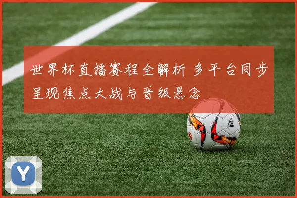 世界杯直播赛程全解析 多平台同步呈现焦点大战与晋级悬念