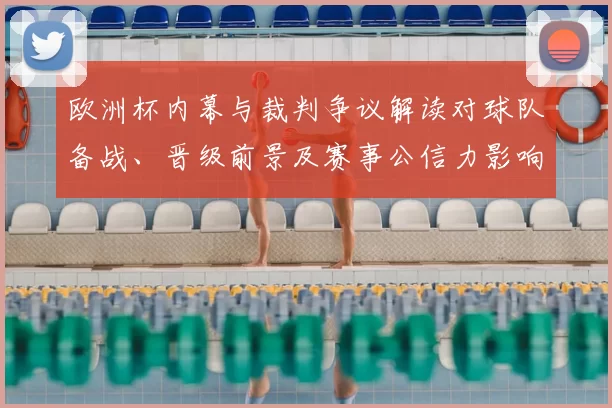 欧洲杯内幕与裁判争议解读对球队备战、晋级前景及赛事公信力影响