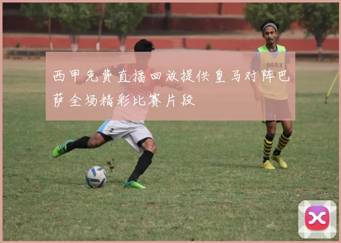 西甲免费直播回放提供皇马对阵巴萨全场精彩比赛片段