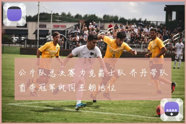 公牛队总决赛力克爵士队 乔丹带队首夺冠军巩固王朝地位