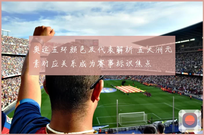 奥运五环颜色及代表解析 五大洲元素对应关系成为赛事标识焦点