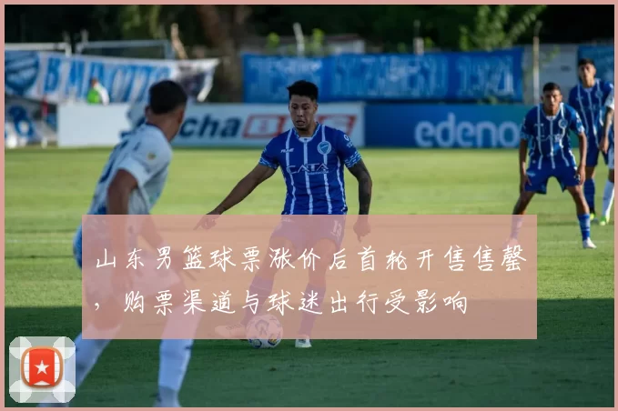 山东男篮球票涨价后首轮开售售罄，购票渠道与球迷出行受影响