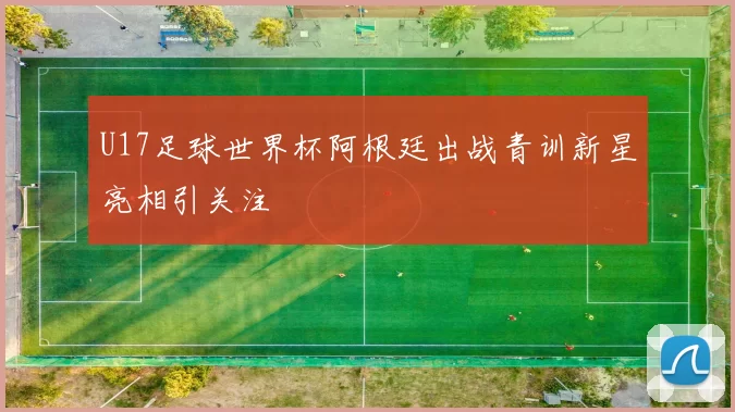 U17足球世界杯阿根廷出战青训新星亮相引关注